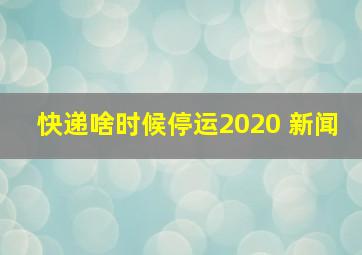 快递啥时候停运2020 新闻